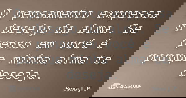 O pensamento expressa o desejo da alma. Se penso em você é porque minha alma te deseja.... Frase de Sena J. P.