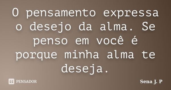 O pensamento expressa o desejo da alma. Se penso em você é porque minha alma te deseja.... Frase de Sena J. P.