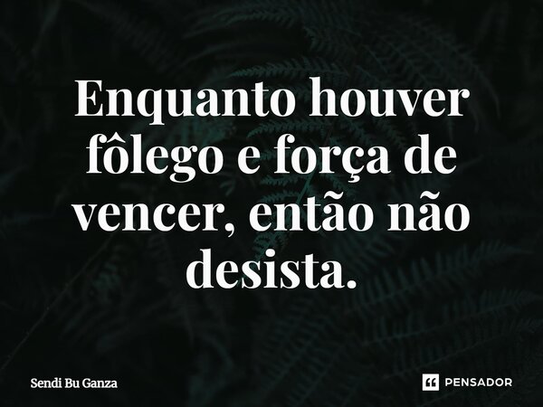 ⁠Enquanto houver fôlego e força de vencer, então não desista.... Frase de Sendi Bu Ganza.