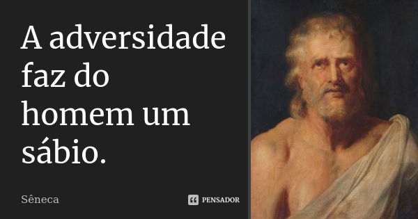 A adversidade faz do homem um sábio.... Frase de Sêneca.