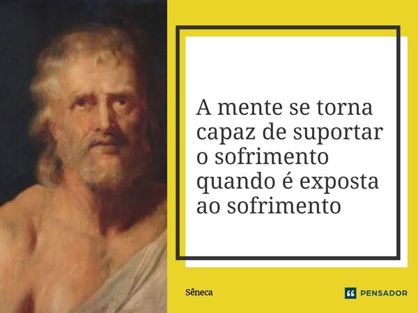 A mente se torna capaz de suportar o sofrimento quando é exposta ao sofrimento... Frase de Sêneca.