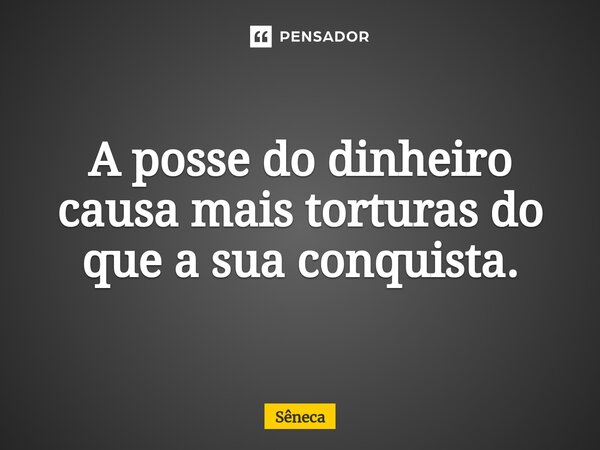 ⁠A posse do dinheiro causa mais torturas do que a sua conquista.... Frase de Sêneca.