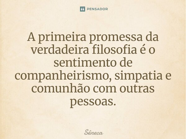⁠A primeira promessa da verdadeira filosofia é o sentimento de companheirismo, simpatia e comunhão com outras pessoas.... Frase de Sêneca.
