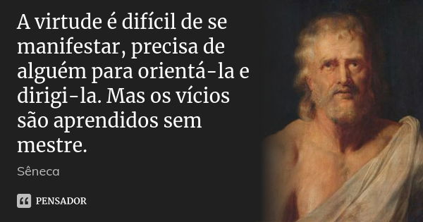 A virtude é difícil de se manifestar, precisa de alguém para orientá-la e dirigi-la. Mas os vícios são aprendidos sem mestre.... Frase de Sêneca.