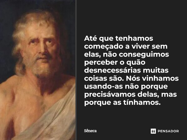 ⁠Até que tenhamos começado a viver sem elas, não conseguimos perceber o quão desnecessárias muitas coisas são. Nós vinhamos usando-as não porque precisávamos de... Frase de Sêneca.
