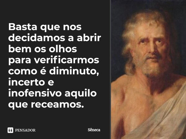 ⁠Basta que nos decidamos a abrir bem os olhos para verificarmos como é diminuto, incerto e inofensivo aquilo que receamos.... Frase de Sêneca.