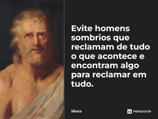 ⁠Evite homens sombrios que reclamam de tudo o que acontece e encontram algo para reclamar em tudo.... Frase de Sêneca.