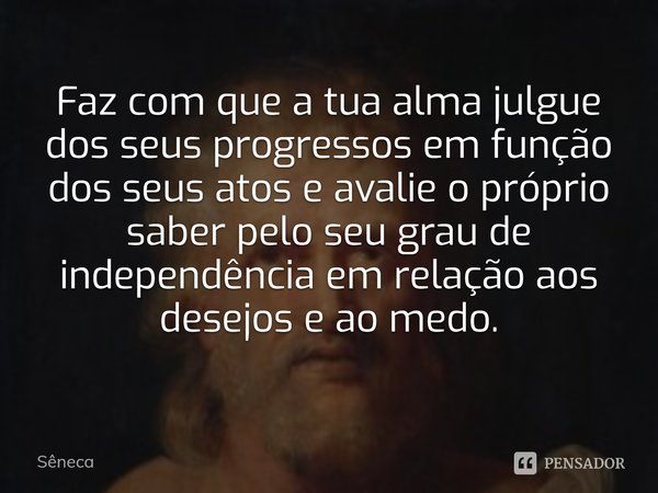 ⁠Faz com que a tua alma julgue dos seus progressos em função dos seus atos e avalie o próprio saber pelo seu grau de independência em relação aos desejos e ao m... Frase de Sêneca.