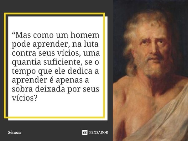 ⁠Mas como um homem pode aprender, na luta contra seus vícios, uma quantia suficiente, se o tempo que ele dedica a aprender é apenas a sobra deixada por seus víc... Frase de Sêneca.