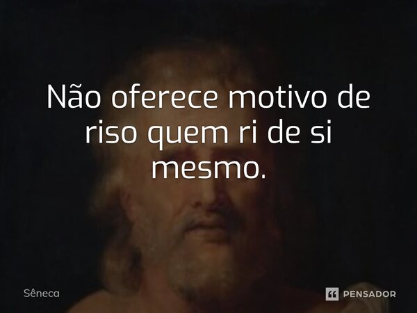 ⁠Não oferece motivo de riso quem ri de si mesmo.... Frase de Sêneca.