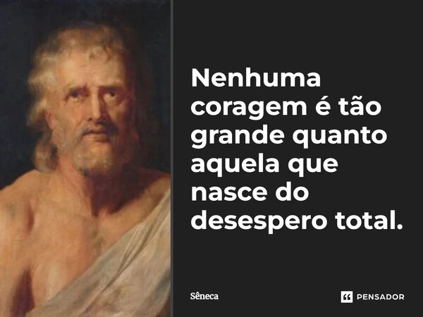 ⁠Nenhuma coragem é tão grande quanto aquela que nasce do desespero total.... Frase de Sêneca.