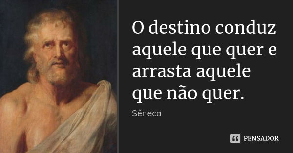 O destino conduz aquele que quer e arrasta aquele que não quer.... Frase de Sêneca.