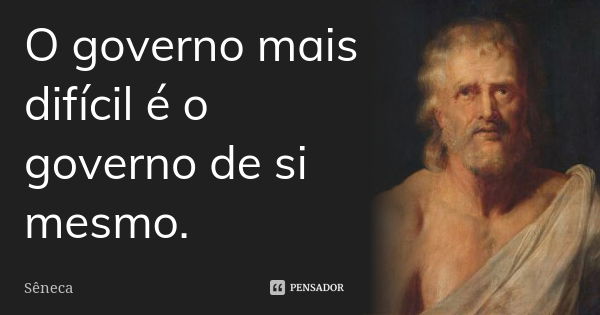 O governo mais difícil é o governo de si mesmo.... Frase de Sêneca.