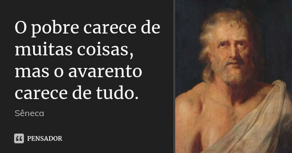 O pobre carece de muitas coisas, mas o avarento carece de tudo.... Frase de Sêneca.