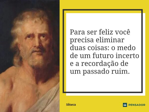 ⁠Para ser feliz você precisa eliminar duas coisas: o medo de um futuro incerto e a recordação de um passado ruim.... Frase de Sêneca.