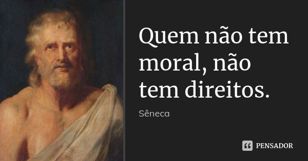 Quem não tem moral, não tem direitos.... Frase de Sêneca.