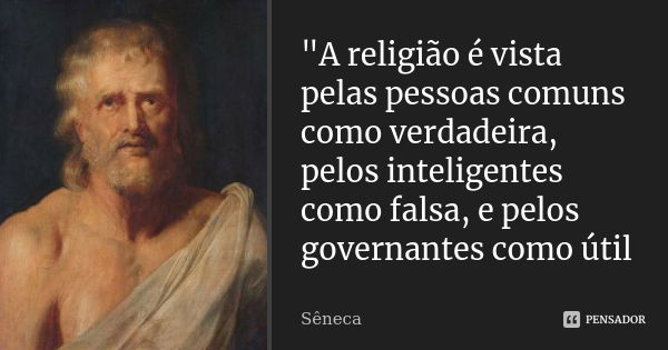 "A religião é vista pelas pessoas comuns como verdadeira, pelos inteligentes como falsa, e pelos governantes como útil... Frase de Seneca.