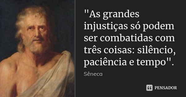 "As grandes injustiças só podem ser combatidas com três coisas: silêncio, paciência e tempo".... Frase de Seneca.