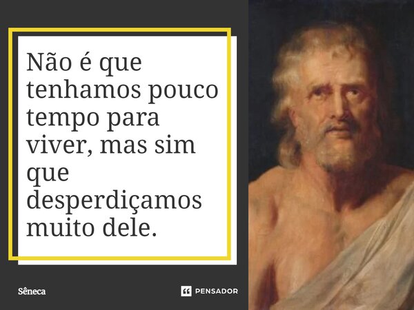 ⁠Não é que tenhamos pouco tempo para viver, mas sim que desperdiçamos muito dele.... Frase de Sêneca.