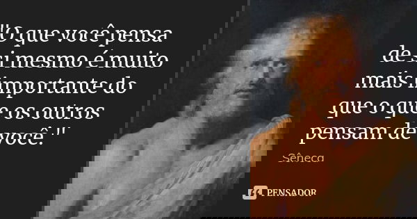 "O que você pensa de si mesmo é muito mais importante do que o que os outros pensam de você."... Frase de Sêneca.