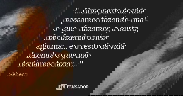 "...Uma parte da vida passamos fazendo-mal-o-que-fazemos, a outra, não fazendo coisa alguma... e o resto da vida fazendo o que não devíamos fazer..."... Frase de Sêneca.