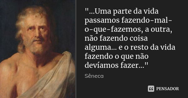 "...Uma parte da vida passamos fazendo-mal-o-que-fazemos, a outra, não fazendo coisa alguma... e o resto da vida fazendo o que não devíamos fazer..."... Frase de Sêneca.