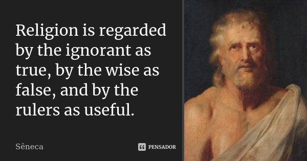 Religion is regarded by the ignorant as true, by the wise as false, and by the rulers as useful.... Frase de Sêneca.