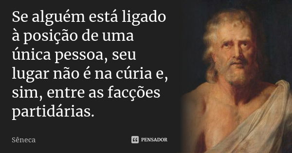 Se alguém está ligado à posição de uma única pessoa, seu lugar não é na cúria e, sim, entre as facções partidárias.... Frase de Sêneca.