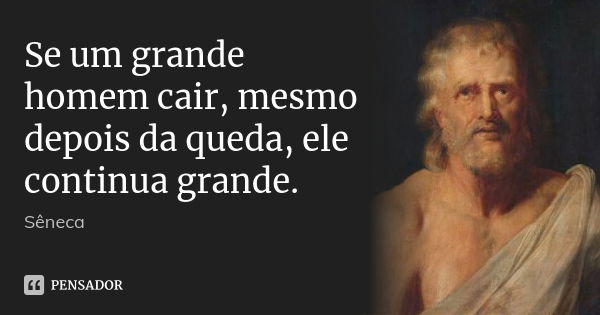 Se um grande homem cair, mesmo depois da queda, ele continua grande.... Frase de Sêneca.