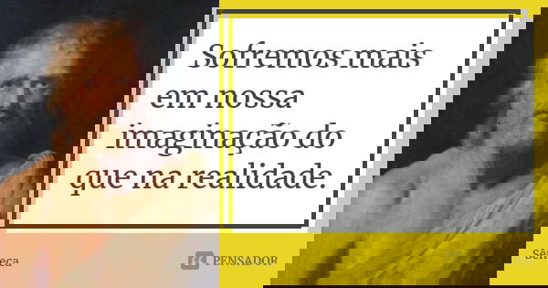 Sofremos mais em nossa imaginação do que na realidade.... Frase de Sêneca.