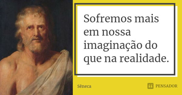 Sofremos mais em nossa imaginação do que na realidade.... Frase de Sêneca.