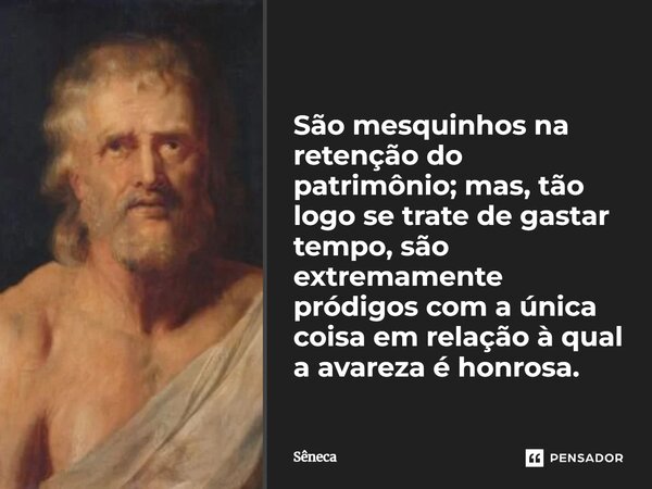 São mesquinhos na retenção do patrimônio; mas, tão logo se trate de gastar tempo, são extremamente pródigos com a única coisa em relação à qual a avareza é honr... Frase de Sêneca.