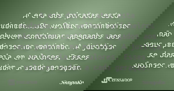 A era dos piratas esta mudando...Os velhos marinheiros não devem continuar apegados aos seus poderes na marinha. A justiça se baseia em valores. Esses valores m... Frase de Sengoku.