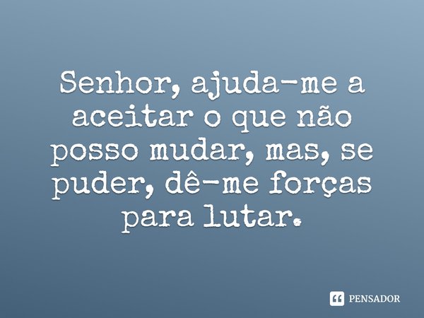 Senhor, ajuda-me a aceitar o que não posso mudar, mas, se puder, dê-me forças para lutar.