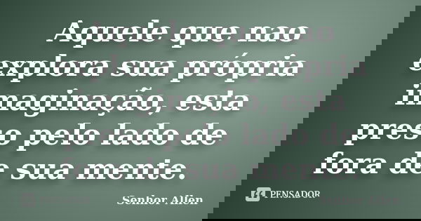 Aquele que nao explora sua própria imaginação, esta preso pelo lado de fora de sua mente.... Frase de Senhor Allen.