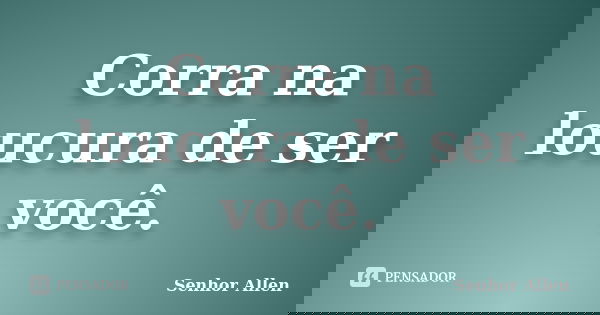 Corra na loucura de ser você.... Frase de Senhor Allen.