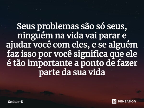 ⁠Seus problemas são só seus, ninguém na vida vai parar e ajudar você com eles, e se alguém faz isso por você significa que ele é tão importante a ponto de fazer... Frase de Senhor-D.