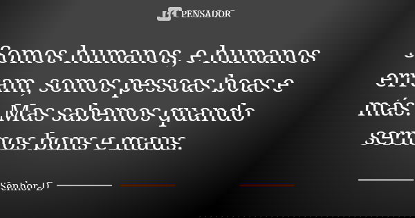 Somos humanos, e humanos erram, somos pessoas boas e más. Mas sabemos quando sermos bons e maus.... Frase de Senhor-D.
