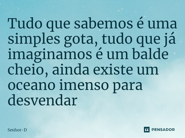 ⁠Tudo que sabemos é uma simples gota, tudo que já imaginamos é um balde cheio, ainda existe um oceano imenso para desvendar... Frase de Senhor-D.