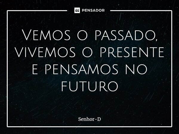 ⁠Vemos o passado, vivemos o presente e pensamos no futuro... Frase de Senhor-D.