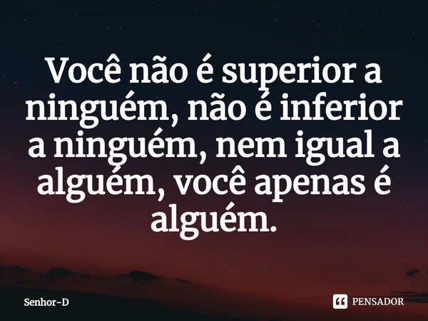 ⁠Você não é superior a ninguém, não é inferior a ninguém, nem igual a alguém, você apenas é alguém.... Frase de Senhor-D.