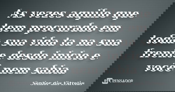 As vezes aquilo que tem procurado em toda sua vida ta na sua frente desdo inicio e você nem sabia... Frase de Senhor das Estrelas.