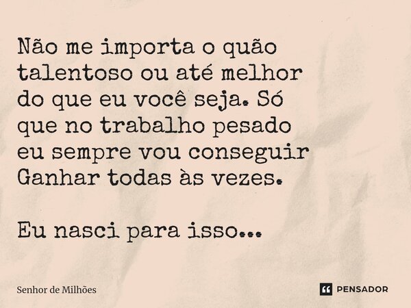 Não me importa o quão talentoso ou até melhor do que eu você seja. Só que no trabalho pesado eu sempre vou conseguir Ganhar todas às vezes. Eu nasci para isso..... Frase de Senhor de Milhões.
