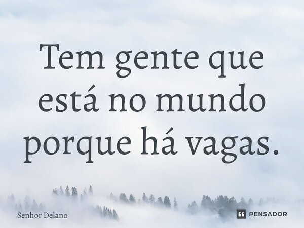 ⁠Tem gente que está no mundo porque há vagas.... Frase de Senhor Delano.