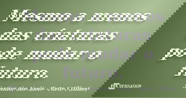 Mesmo a menos das criaturas pode mudar o futuro.... Frase de Senhor dos Anéis - Parte I (filme).