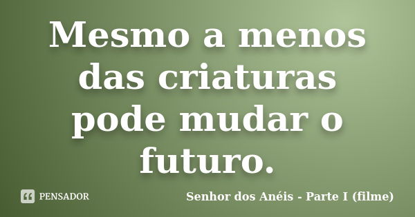 Mesmo a menos das criaturas pode mudar o futuro.... Frase de Senhor dos Anéis - Parte I (filme).