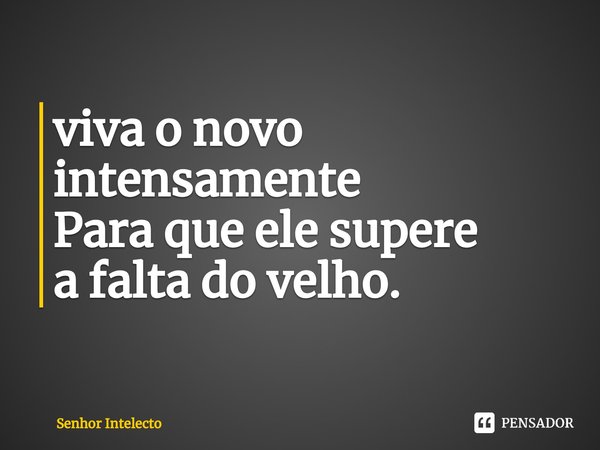 ⁠viva o novo intensamente
Para que ele supere
a falta do velho.... Frase de Senhor Intelecto.