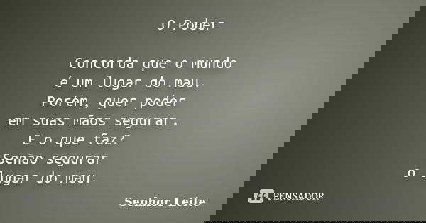 O Poder Concorda que o mundo é um lugar do mau. Porém, quer poder em suas mãos segurar. E o que faz? Senão segurar o lugar do mau.... Frase de Senhor Leite.