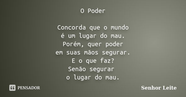 O Poder Concorda que o mundo é um lugar do mau. Porém, quer poder em suas mãos segurar. E o que faz? Senão segurar o lugar do mau.... Frase de Senhor Leite.