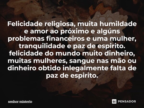 ⁠Felicidade religiosa, muita humildade e amor ao próximo e algúns problemas financeiros e uma mulher, tranquilidade e paz de espirito. felicidade do mundo muito... Frase de senhor misterio.